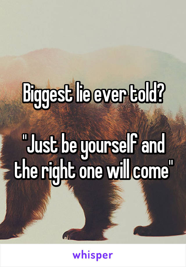 Biggest lie ever told?

"Just be yourself and the right one will come"