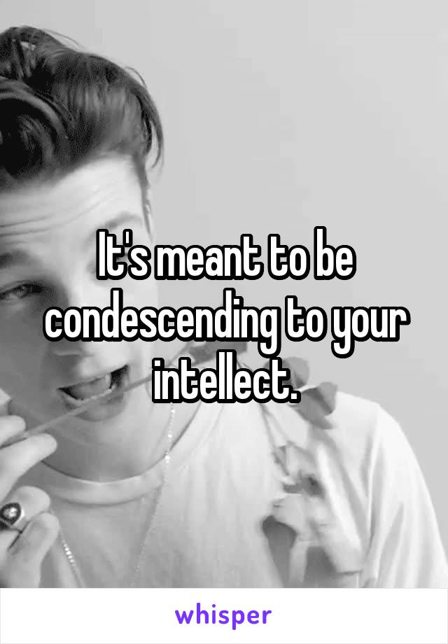 It's meant to be condescending to your intellect.