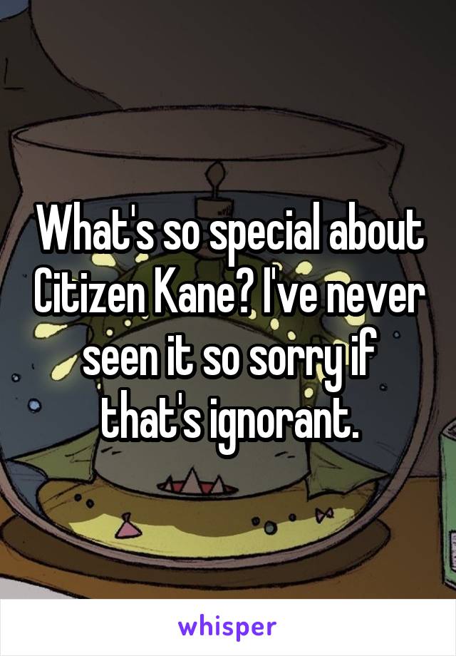 What's so special about Citizen Kane? I've never seen it so sorry if that's ignorant.