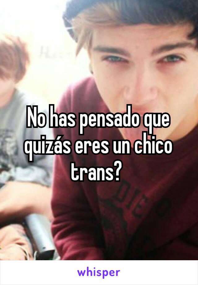 No has pensado que quizás eres un chico trans? 