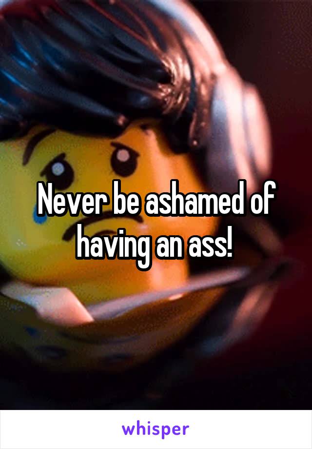 Never be ashamed of having an ass! 