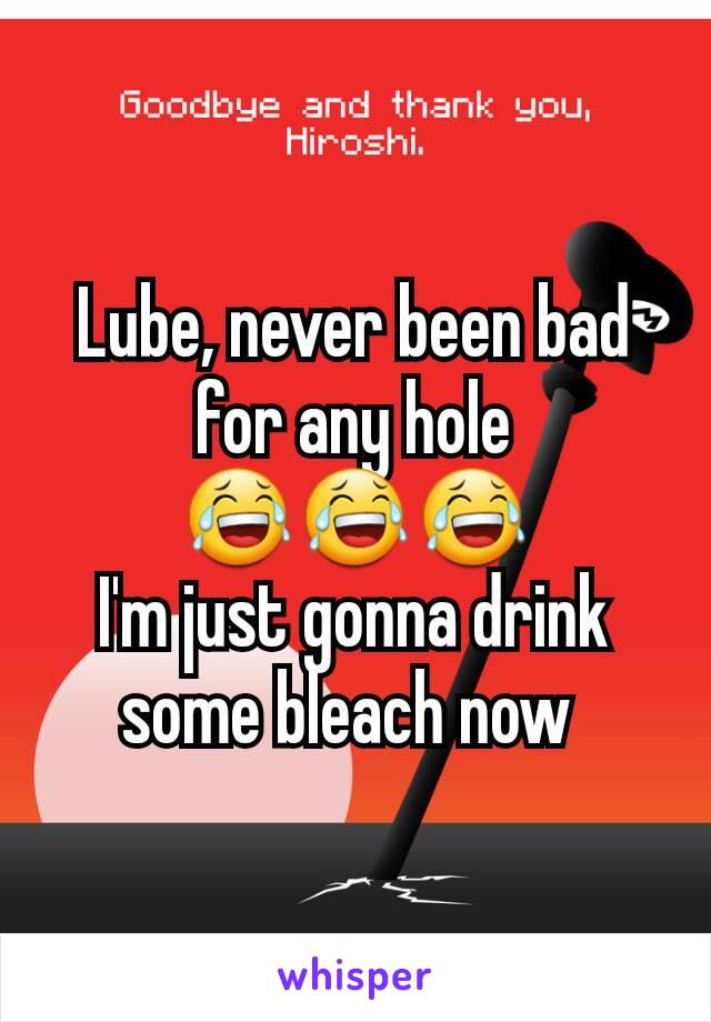 Lube, never been bad for any hole 😂😂😂
I'm just gonna drink some bleach now 