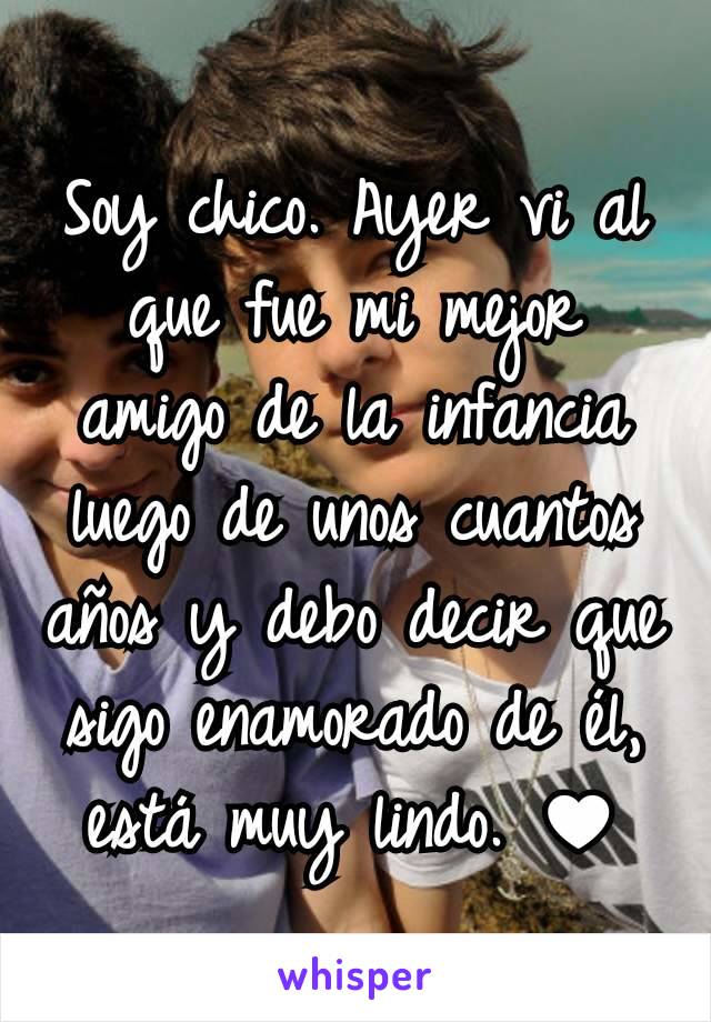 Soy chico. Ayer vi al que fue mi mejor amigo de la infancia luego de unos cuantos años y debo decir que sigo enamorado de él, está muy lindo. ♥