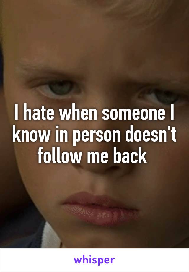 I hate when someone I know in person doesn't follow me back 