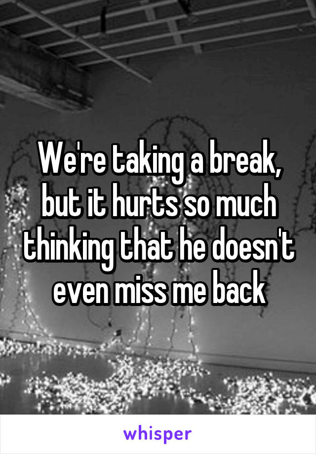 We're taking a break, but it hurts so much thinking that he doesn't even miss me back