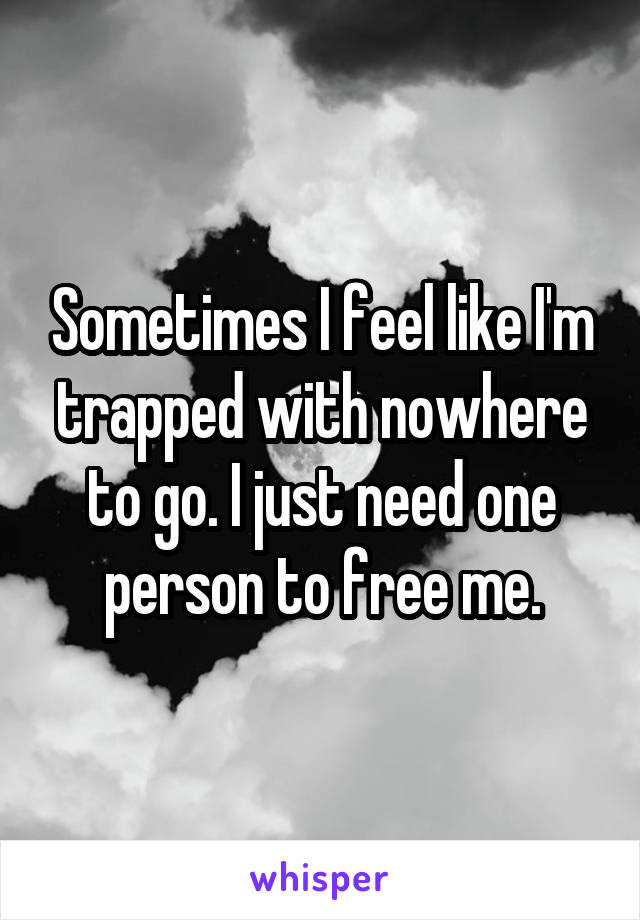 Sometimes I feel like I'm trapped with nowhere to go. I just need one person to free me.