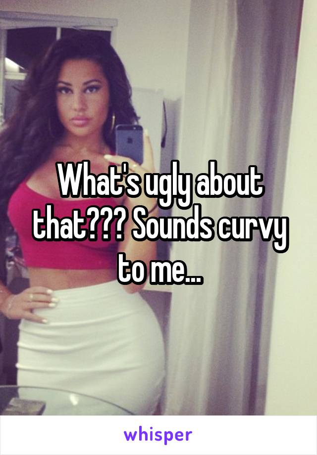 What's ugly about that??? Sounds curvy to me...