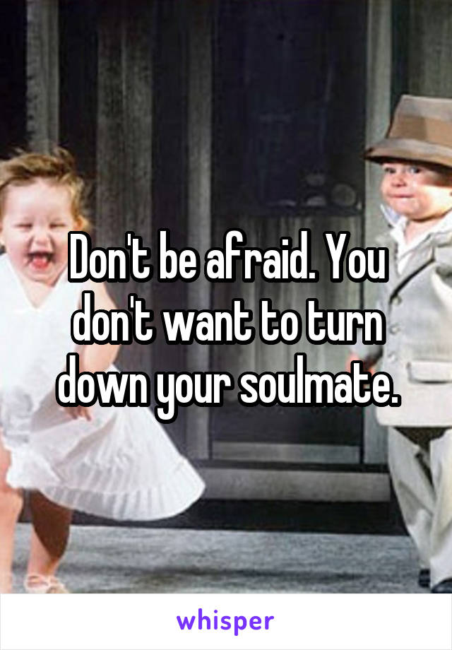 Don't be afraid. You don't want to turn down your soulmate.