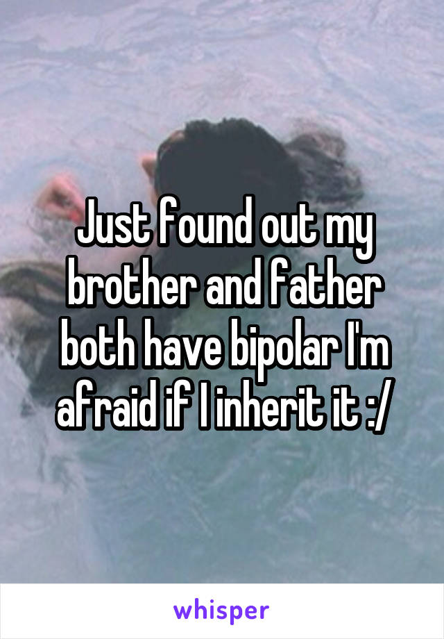 Just found out my brother and father both have bipolar I'm afraid if I inherit it :/