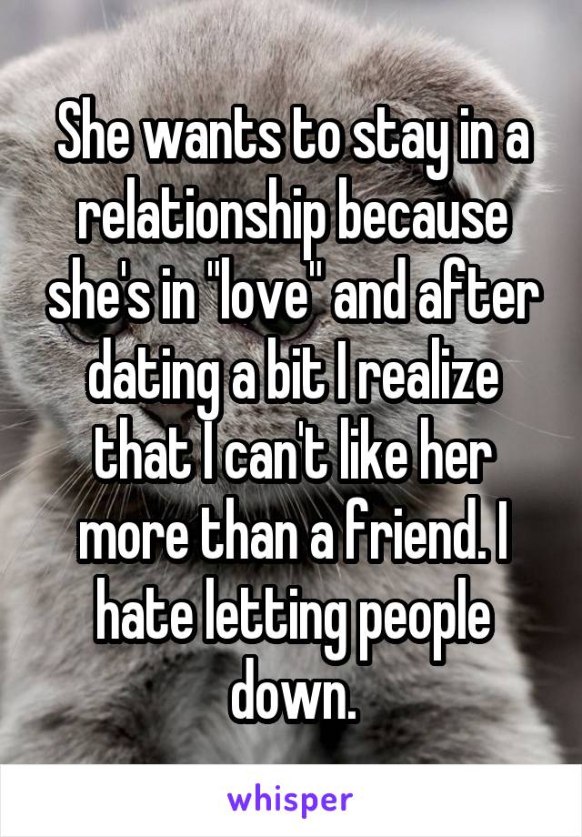 She wants to stay in a relationship because she's in "love" and after dating a bit I realize that I can't like her more than a friend. I hate letting people down.