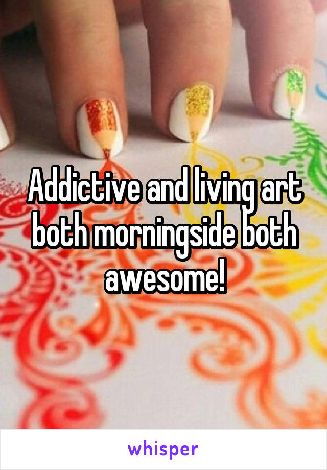 Addictive and living art both morningside both awesome!