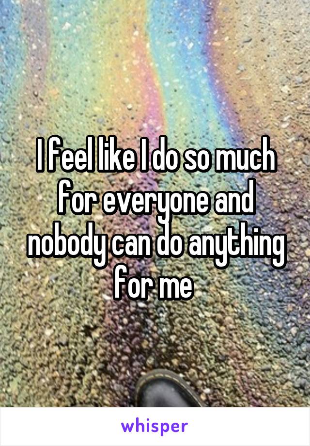 I feel like I do so much for everyone and nobody can do anything for me 