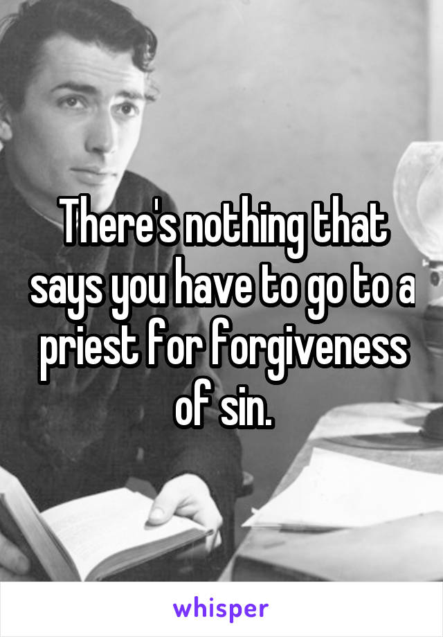 There's nothing that says you have to go to a priest for forgiveness of sin.