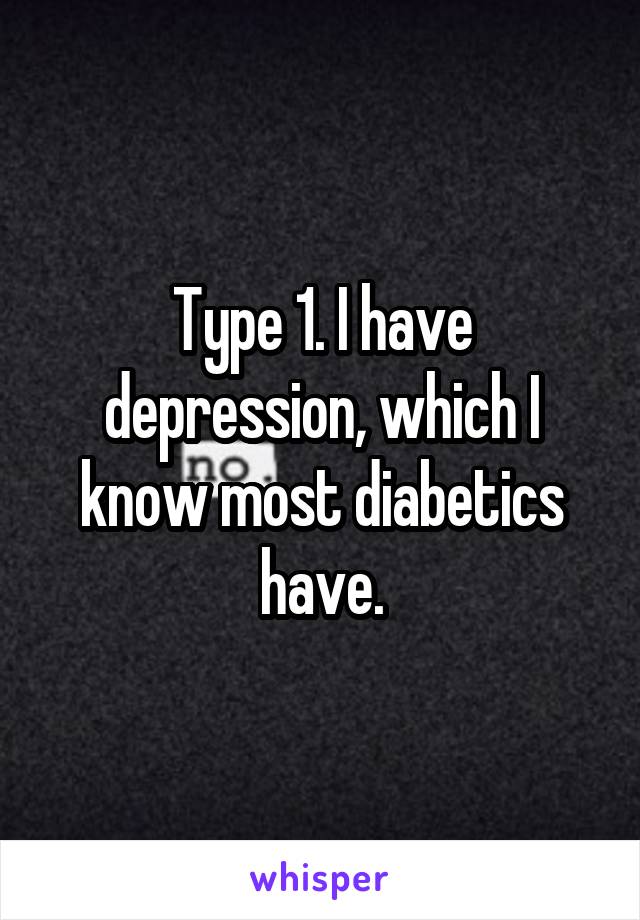 Type 1. I have depression, which I know most diabetics have.