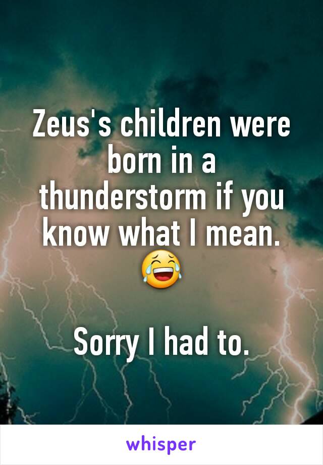 Zeus's children were born in a thunderstorm if you know what I mean.😂

Sorry I had to.