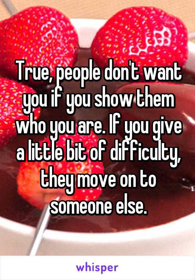 True, people don't want you if you show them who you are. If you give a little bit of difficulty, they move on to someone else.