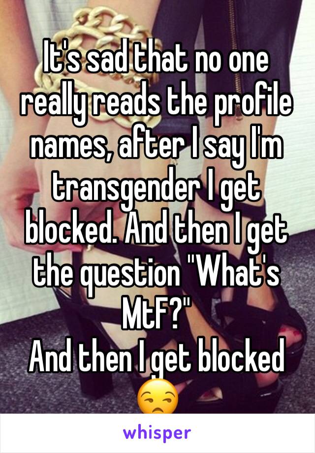 It's sad that no one really reads the profile names, after I say I'm transgender I get blocked. And then I get the question "What's MtF?"
And then I get blocked
😒