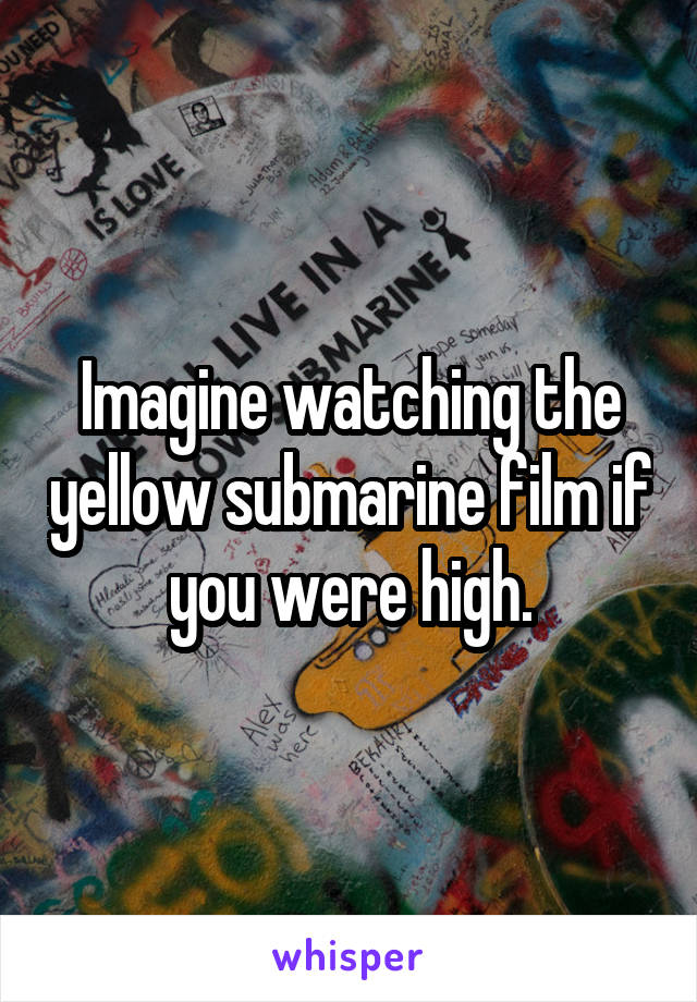 Imagine watching the yellow submarine film if you were high.