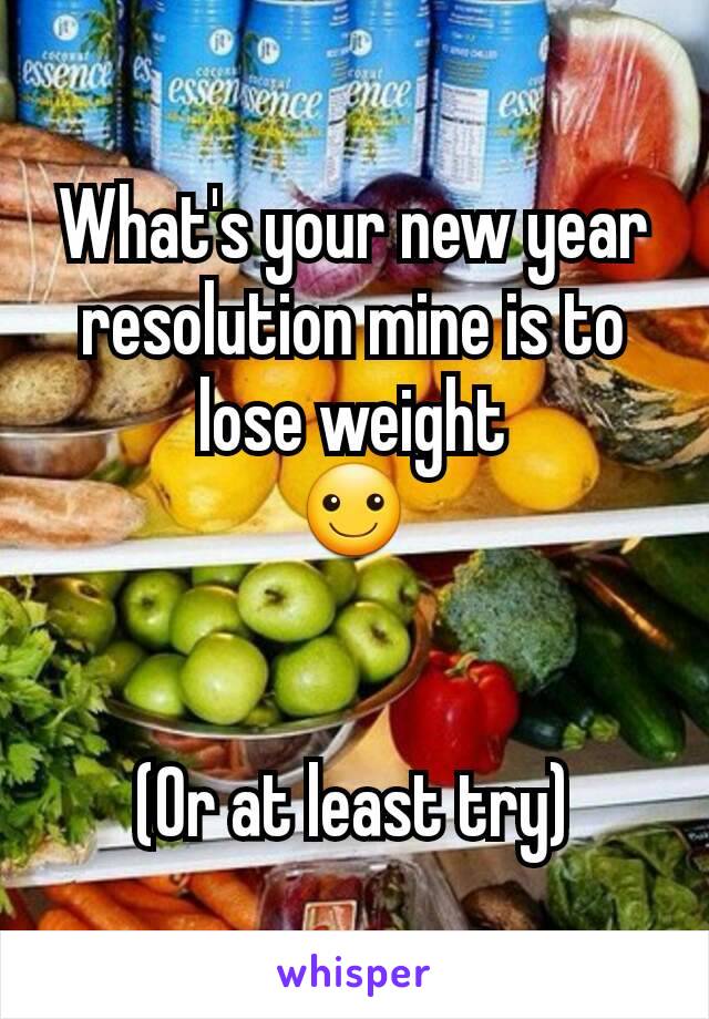 What's your new year resolution mine is to lose weight
☺


(Or at least try)