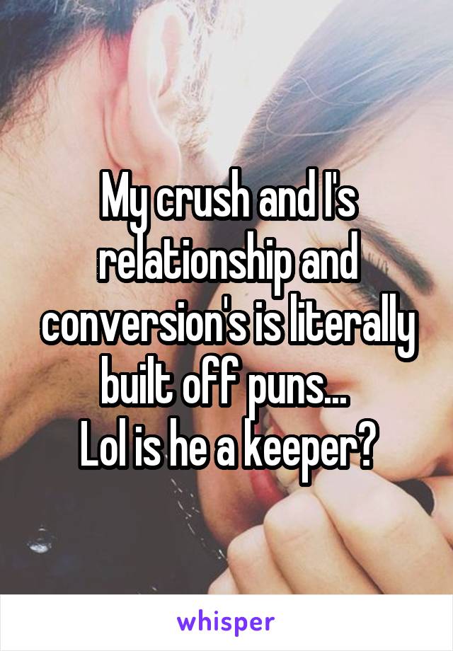 My crush and I's relationship and conversion's is literally built off puns... 
Lol is he a keeper?