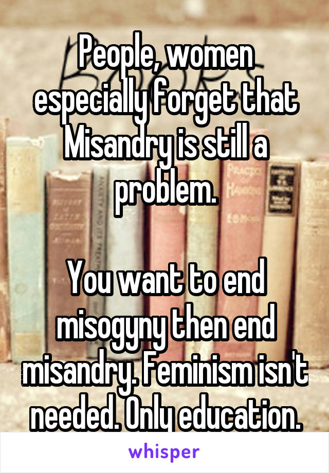 People, women especially forget that Misandry is still a problem.

You want to end misogyny then end misandry. Feminism isn't needed. Only education.