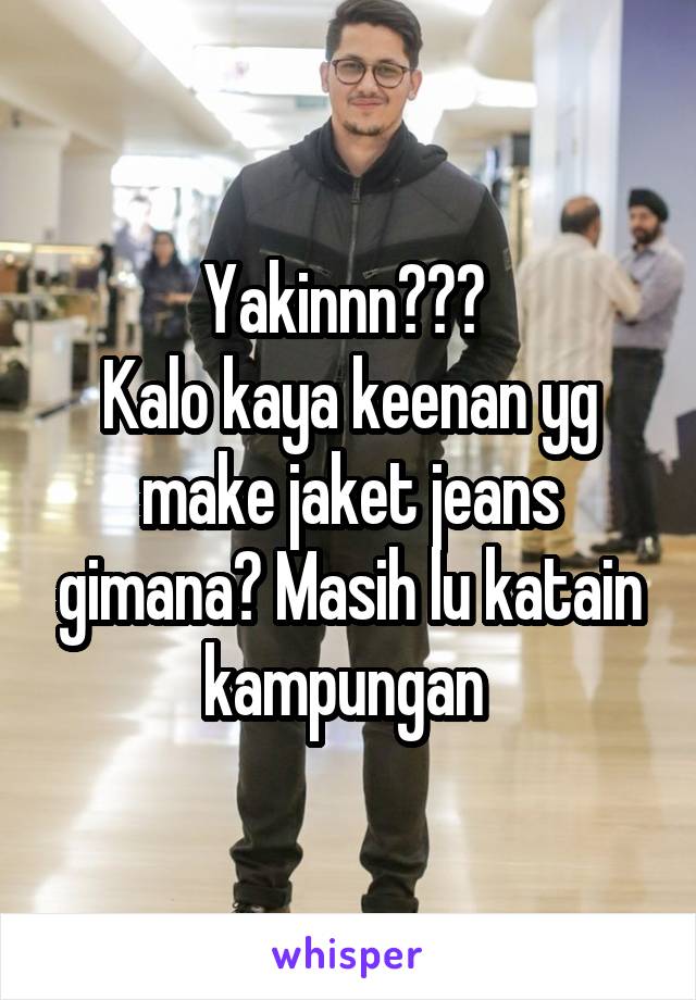 Yakinnn??? 
Kalo kaya keenan yg make jaket jeans gimana? Masih lu katain kampungan 