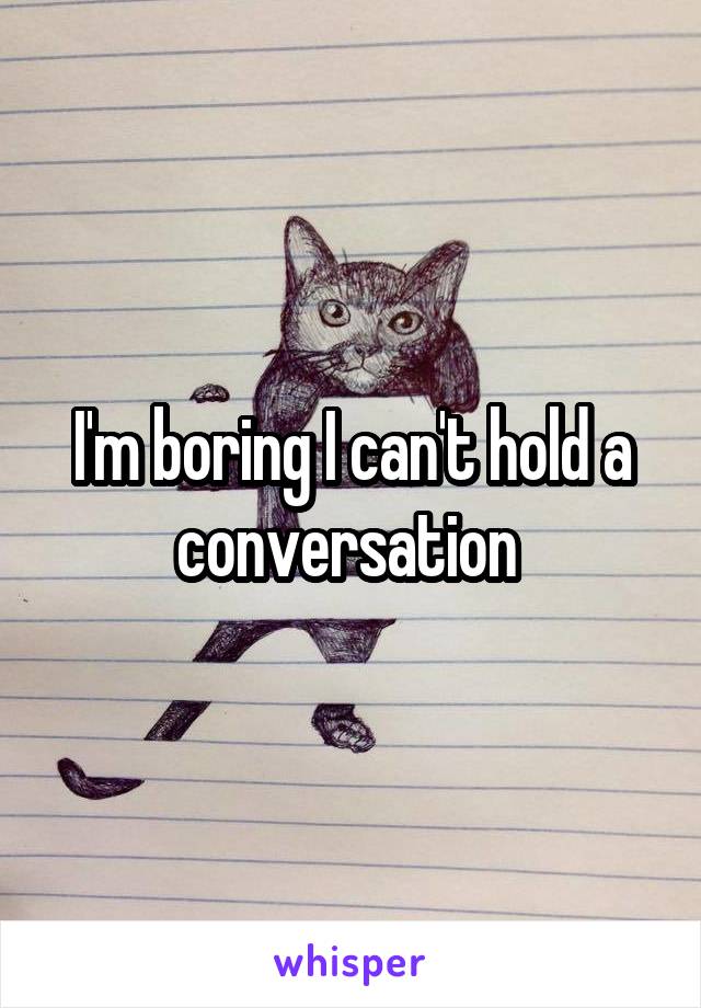 I'm boring I can't hold a conversation 