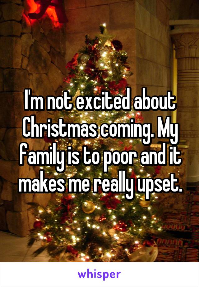 I'm not excited about Christmas coming. My family is to poor and it makes me really upset.