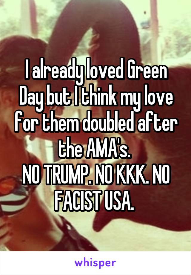 I already loved Green Day but I think my love for them doubled after the AMA's. 
NO TRUMP. NO KKK. NO FACIST USA. 