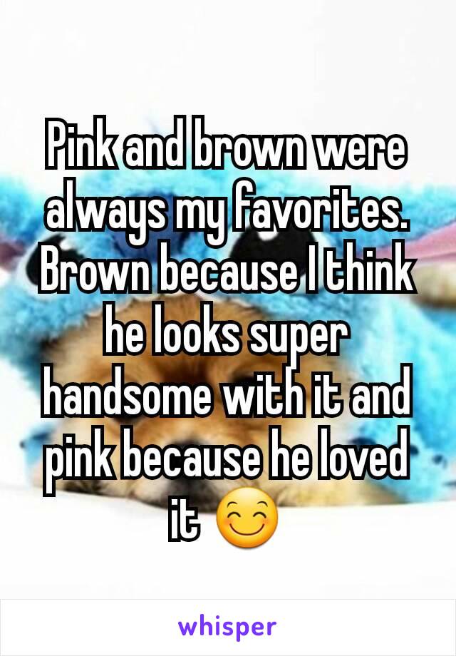 Pink and brown were always my favorites. Brown because I think he looks super handsome with it and pink because he loved it 😊