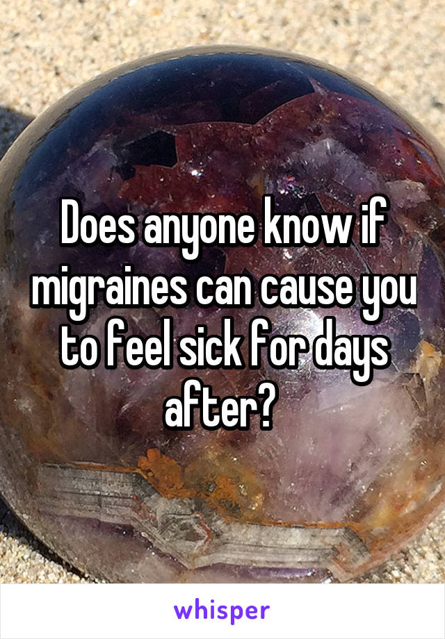 Does anyone know if migraines can cause you to feel sick for days after? 