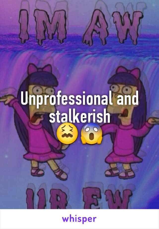 Unprofessional and stalkerish
😖😱