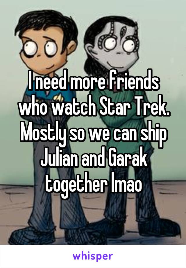 I need more friends who watch Star Trek. Mostly so we can ship Julian and Garak together lmao