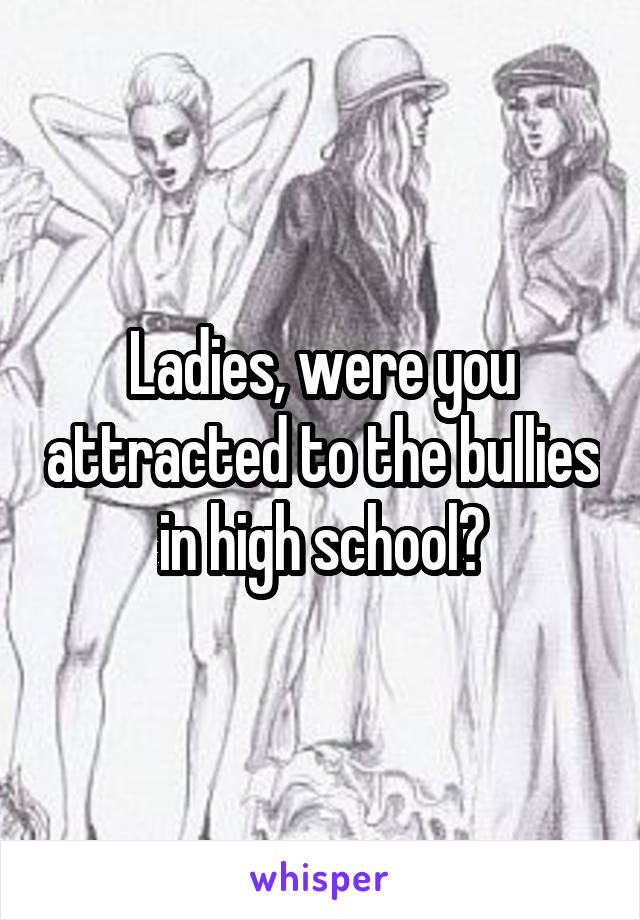 Ladies, were you attracted to the bullies in high school?