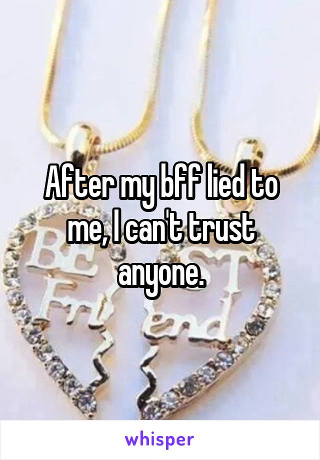 After my bff lied to me, I can't trust anyone.