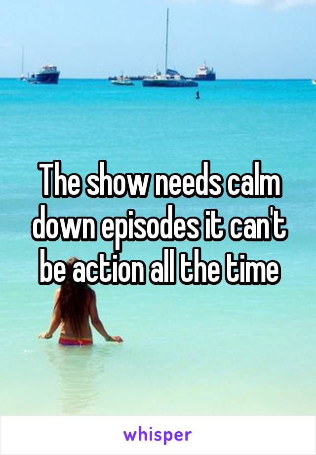 The show needs calm down episodes it can't be action all the time