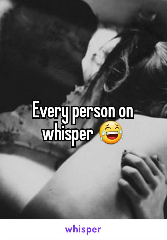 Every person on whisper 😂