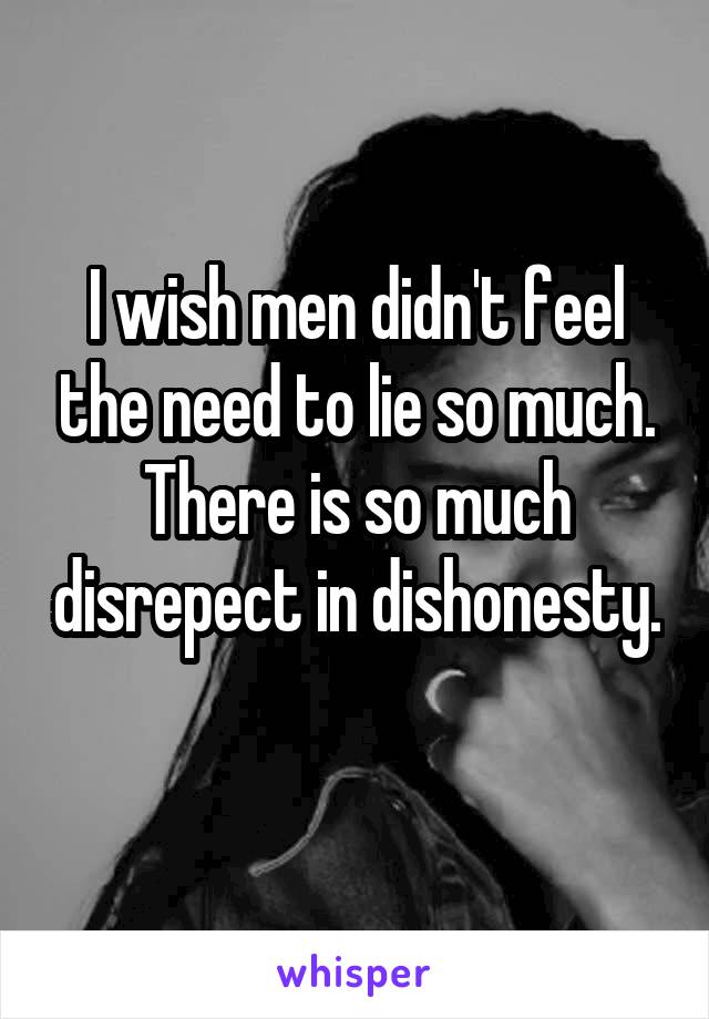 I wish men didn't feel the need to lie so much. There is so much disrepect in dishonesty. 