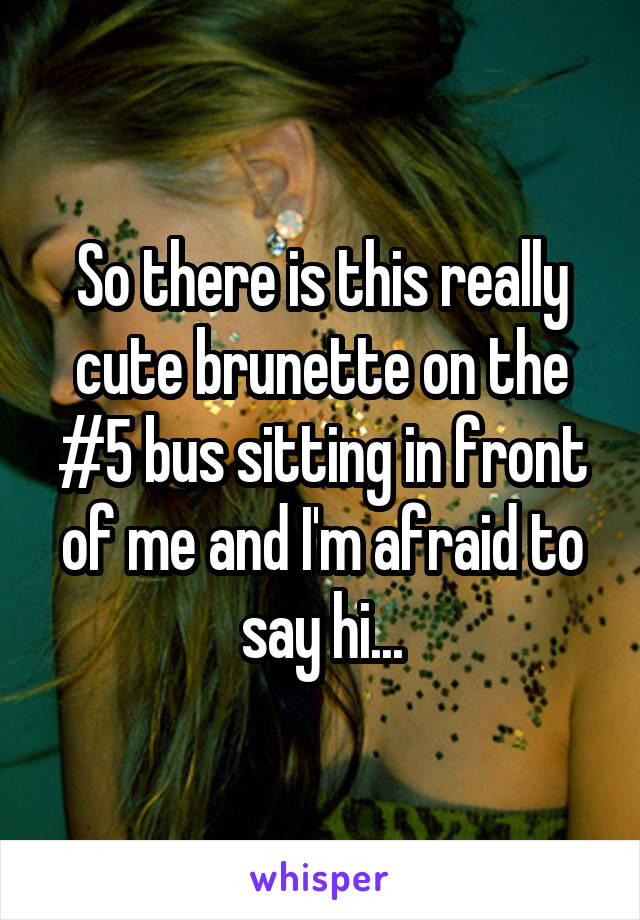 So there is this really cute brunette on the #5 bus sitting in front of me and I'm afraid to say hi...