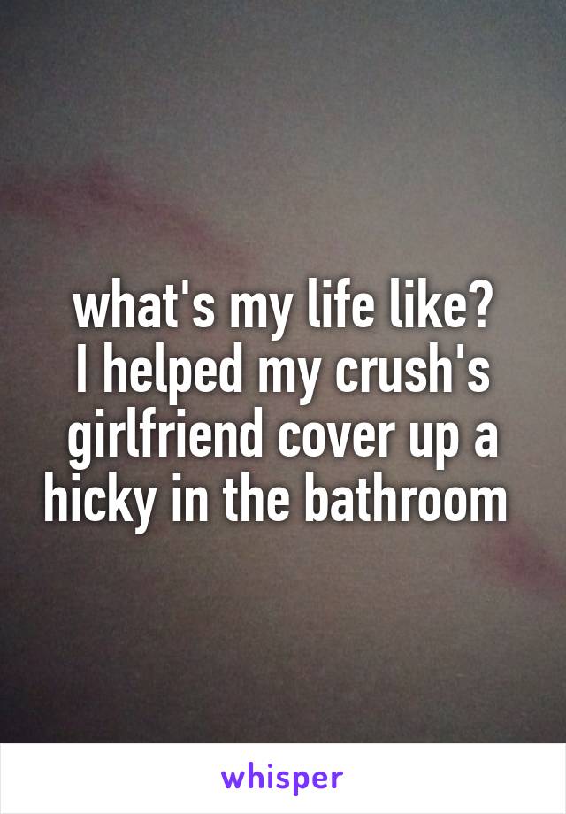 what's my life like?
I helped my crush's girlfriend cover up a hicky in the bathroom 