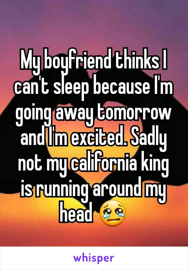 My boyfriend thinks I can't sleep because I'm going away tomorrow and I'm excited. Sadly not my california king is running around my head 😢