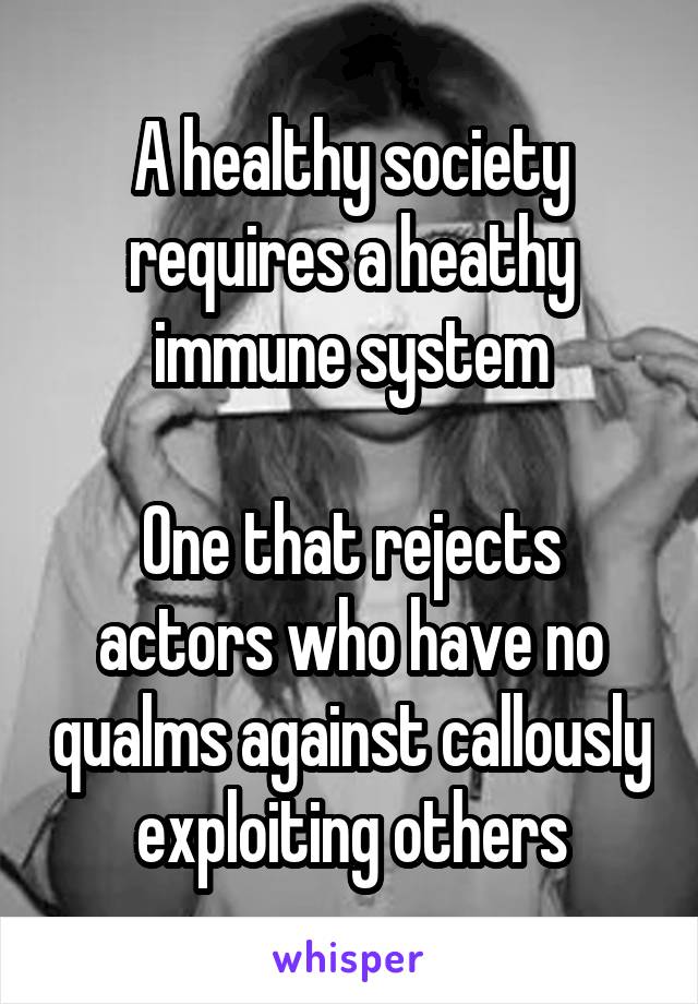 A healthy society requires a heathy immune system

One that rejects actors who have no qualms against callously exploiting others