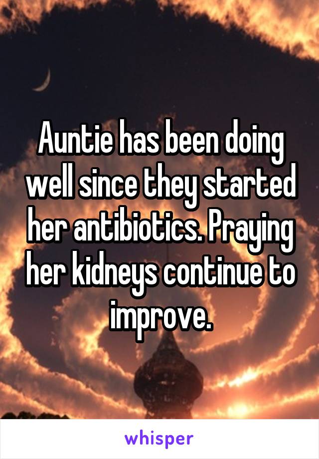 Auntie has been doing well since they started her antibiotics. Praying her kidneys continue to improve.