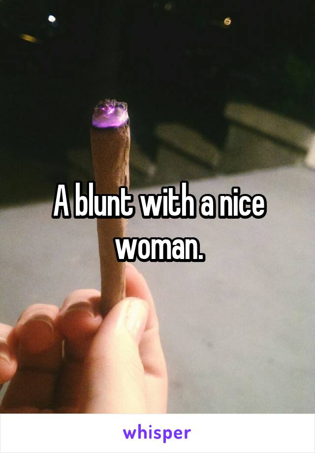 A blunt with a nice woman.