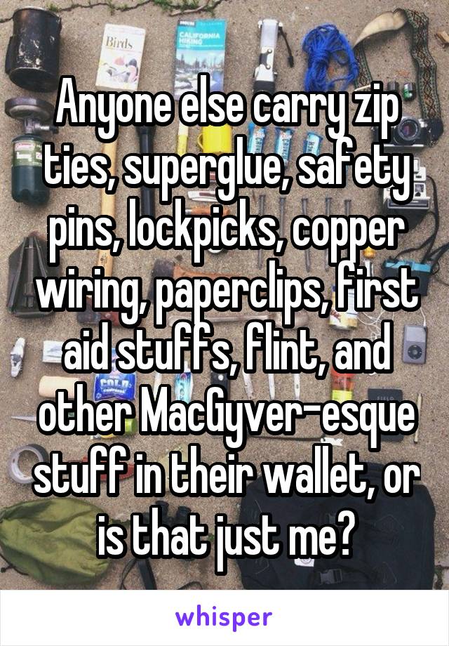 Anyone else carry zip ties, superglue, safety pins, lockpicks, copper wiring, paperclips, first aid stuffs, flint, and other MacGyver-esque stuff in their wallet, or is that just me?