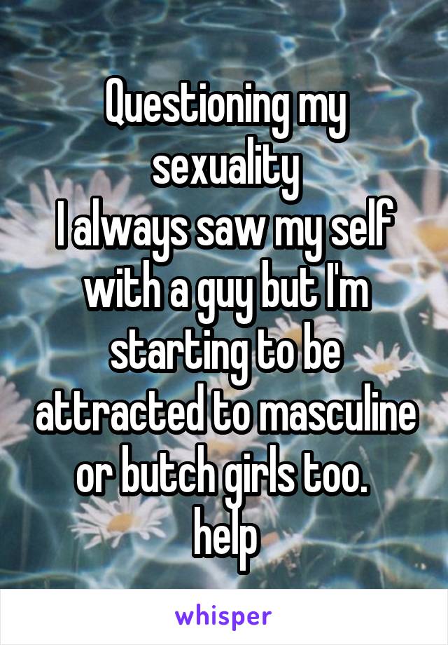 Questioning my sexuality
I always saw my self with a guy but I'm starting to be attracted to masculine or butch girls too. 
help