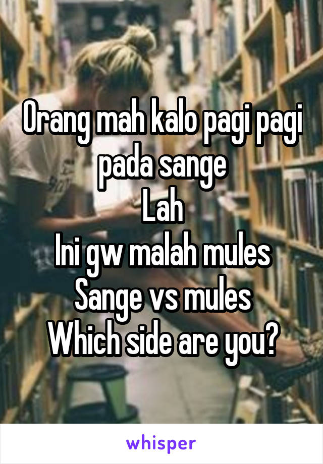 Orang mah kalo pagi pagi pada sange
Lah
Ini gw malah mules
Sange vs mules
Which side are you?