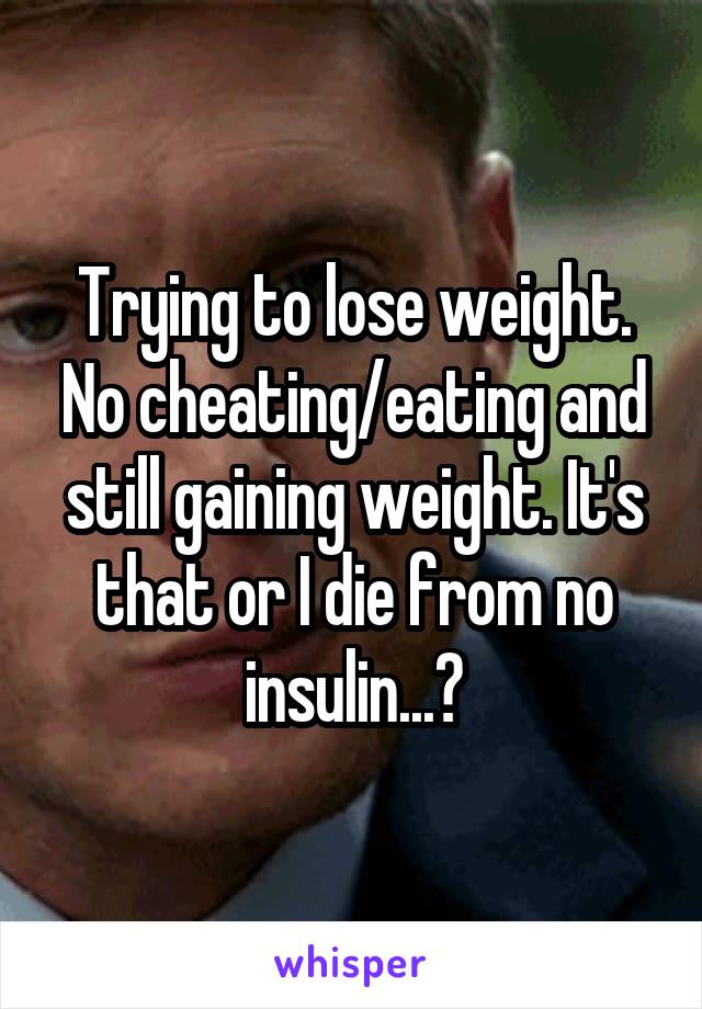 Trying to lose weight. No cheating/eating and still gaining weight. It's that or I die from no insulin...?