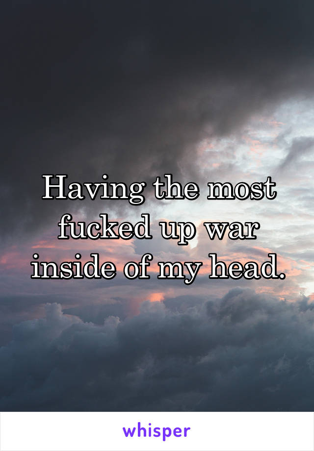 Having the most fucked up war inside of my head.