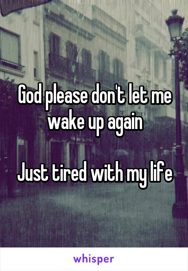 God please don't let me wake up again

Just tired with my life